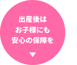 出産後は
お子様にも
安心の保障を