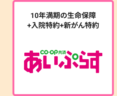 10年満期の生命保障
+入院特約+新がん特約
•co・OP共済・
あいぷらす