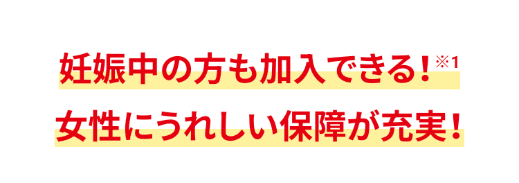妊娠中の方も加入できる!※1
女性にうれしい保障が充実!