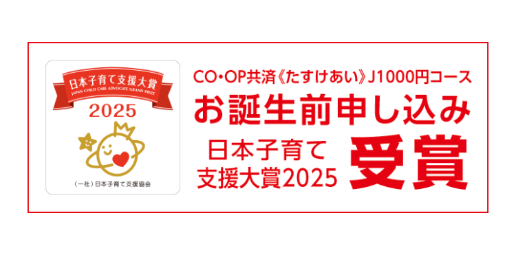 日本子育て支援大賞
JAPAN CHILD CARE ADVOCATE GRAND PRIZE
2025
(一社)日本子育て支援協会
CO・OP共済 《たすけあい》 J1000円コース
お誕生前申し込み
日本子育て
支援大賞2025
受賞