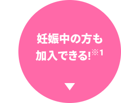 妊娠中の方も
加入できる! ※1