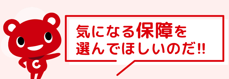 気になる保障を
選んでほしいのだ!!
