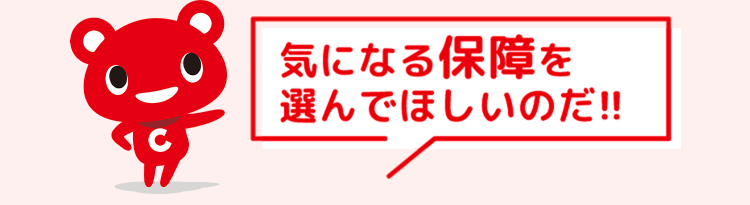 気になる保障を
選んでほしいのだ!!